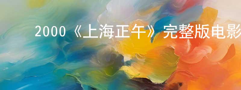 ﻿陈平德发布﻿2000《上海正午》完整版电影/在线观看/百度云-美剧天堂